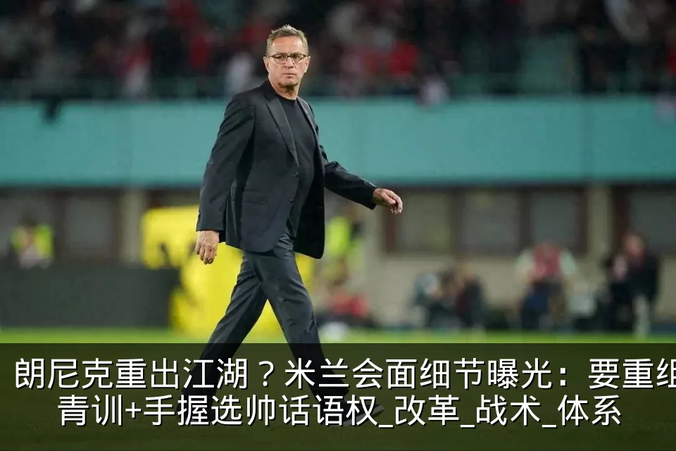 朗尼克重出江湖?米兰会面细节曝光:要重组青训+手握选帅话语权_改革_战术_体系