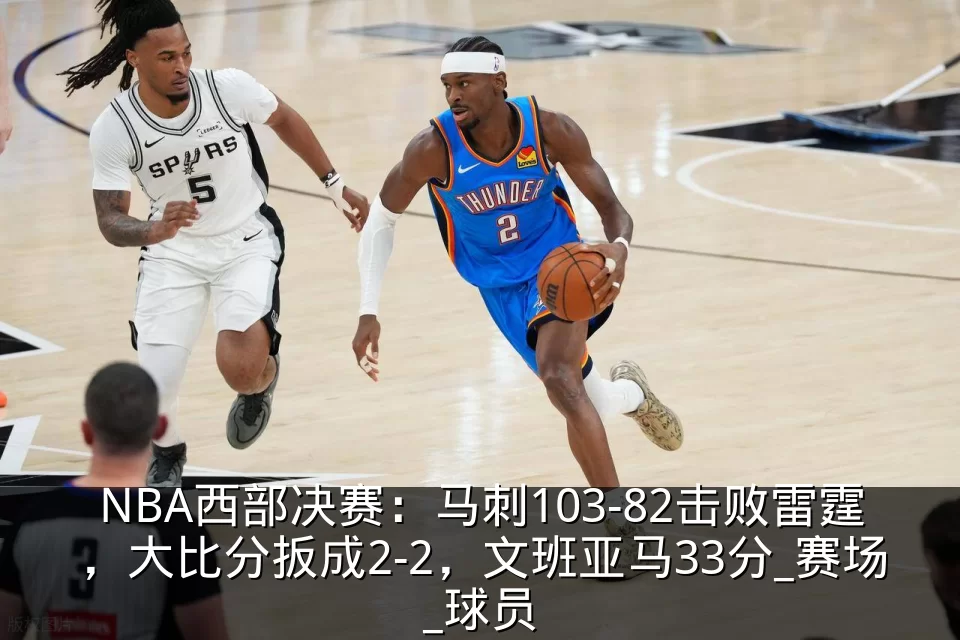 NBA西部决赛:马刺103-82击败雷霆,大比分扳成2-2,文班亚马33分_赛场_球员