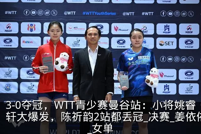3-0夺冠,WTT青少赛曼谷站:小将姚睿轩大爆发,陈祈韵2站都丢冠_决赛_姜依依_女单