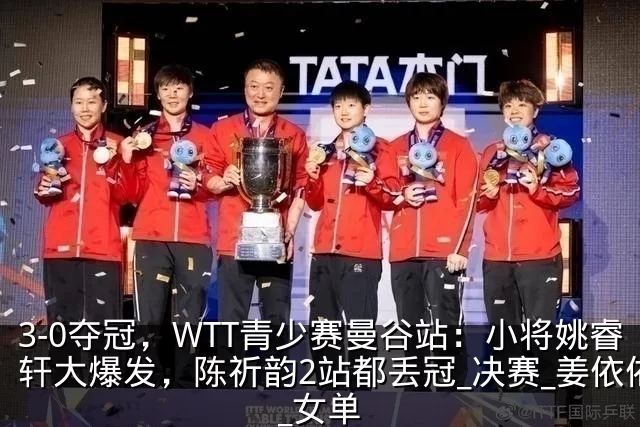 3-0夺冠,WTT青少赛曼谷站:小将姚睿轩大爆发,陈祈韵2站都丢冠_决赛_姜依依_女单