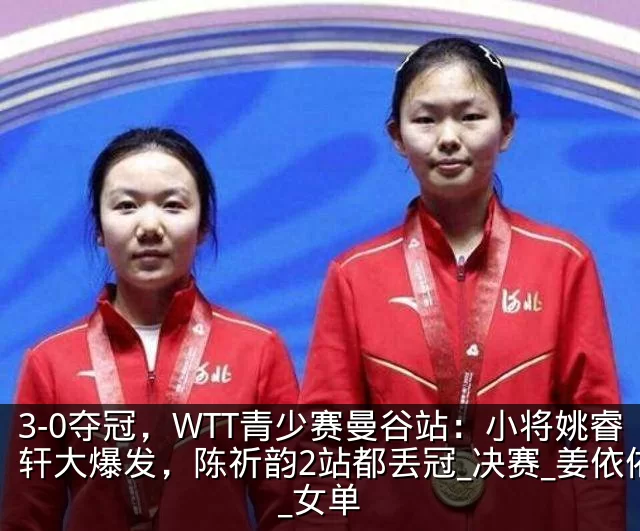 3-0夺冠,WTT青少赛曼谷站:小将姚睿轩大爆发,陈祈韵2站都丢冠_决赛_姜依依_女单