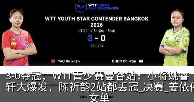 3-0夺冠,WTT青少赛曼谷站:小将姚睿轩大爆发,陈祈韵2站都丢冠_决赛_姜依依_女单