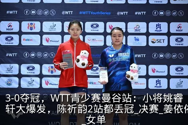 3-0夺冠,WTT青少赛曼谷站:小将姚睿轩大爆发,陈祈韵2站都丢冠_决赛_姜依依_女单